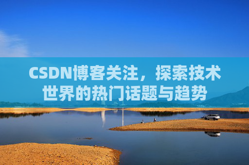 CSDN博客关注，探索技术世界的热门话题与趋势